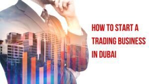 How to Start a Trading Business in Dubai